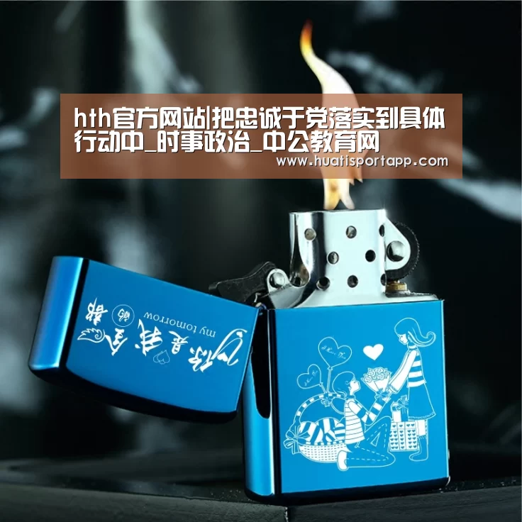 hth官方网站|把忠诚于党落实到具体行动中_时事政治_中公教育网