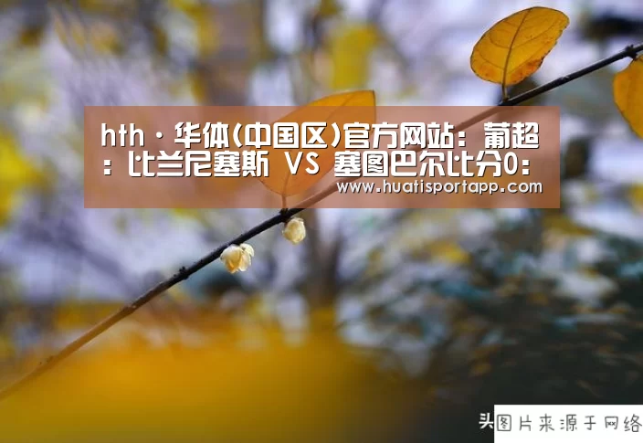 hth·华体(中国区)官方网站:葡超: 比兰尼塞斯 VS 塞图巴尔比分0:0互交白券