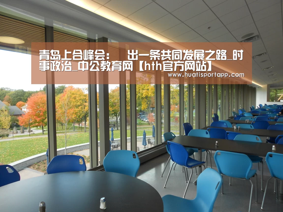 青岛上合峰会:蹚出一条共同发展之路_时事政治_中公教育网【hth官方网站】(图1) hth·华体(中国区)官方网站