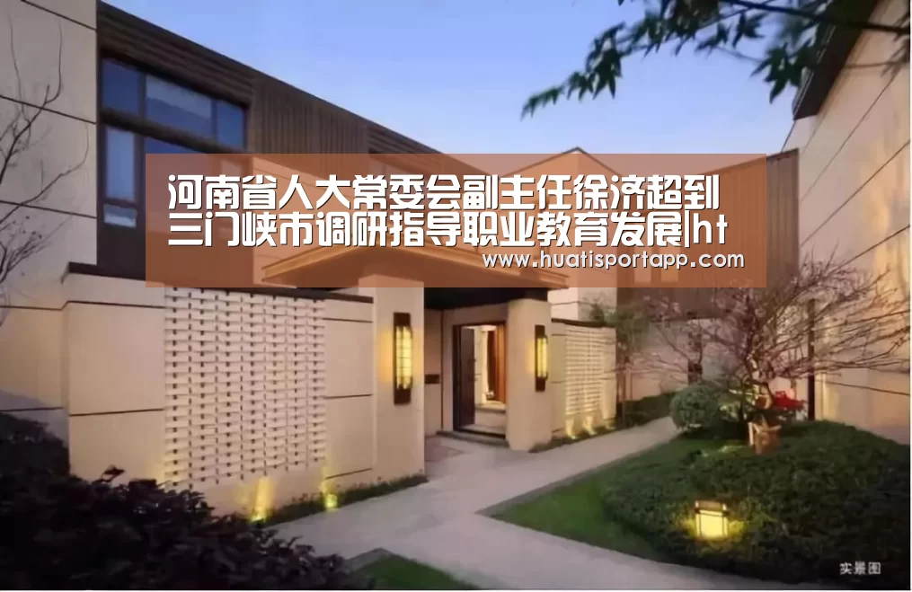 河南省人大常委会副主任徐济超到三门峡市调研指导职业教育发展|hth·华体中国(图3) hth官方网站
