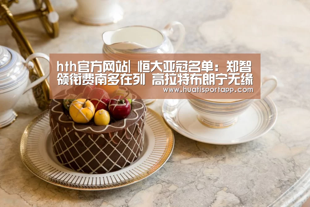hth官方网站|
恒大亚冠名单：郑智领衔费南多在列 高拉特布朗宁无缘