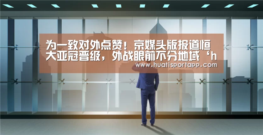 为一致对外点赞!京媒头版报道恒大亚冠晋级,外战眼前不分地域‘hth官方网站’(图1) hth官方网站