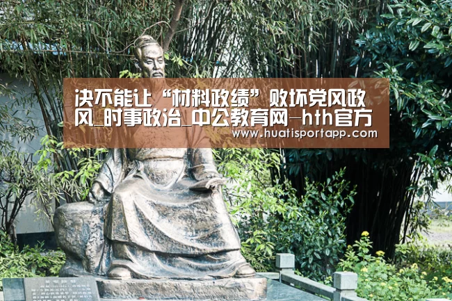 决不能让“材料政绩”败坏党风政风_时事政治_中公教育网-hth官方网站(图1) hth·华体(中国区)官方网站