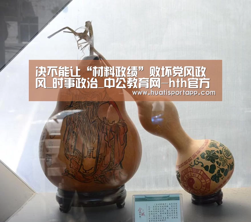 决不能让“材料政绩”败坏党风政风_时事政治_中公教育网-hth官方网站(图3) hth·华体中国