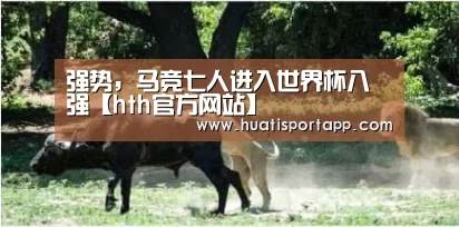 强势,马竞七人进入世界杯八强【hth官方网站】(图2) hth官方网站