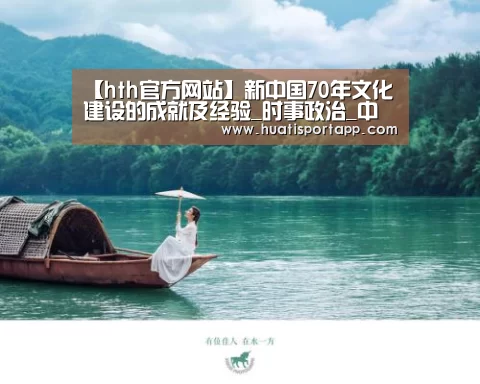 【hth官方网站】新中国70年文化建设的成就及经验_时事政治_中公教育网(图2) hth·华体(中国区)官方网站